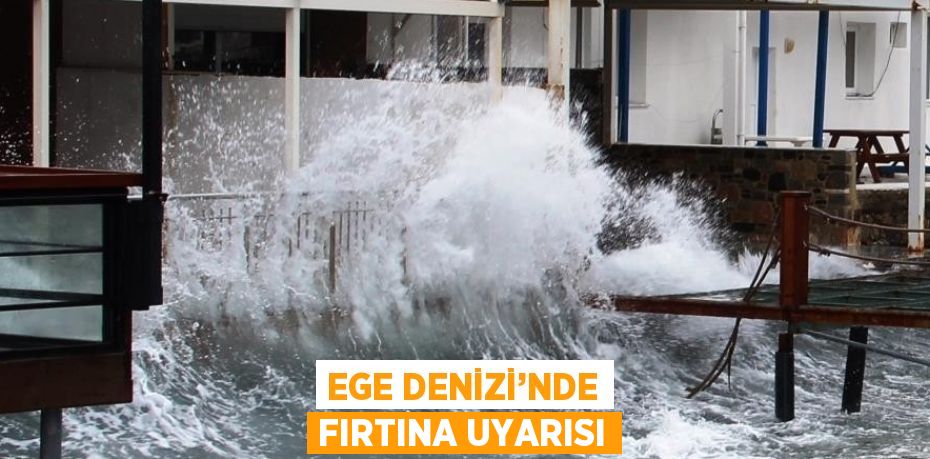 EGE DENİZİ’NDE FIRTINA UYARISI