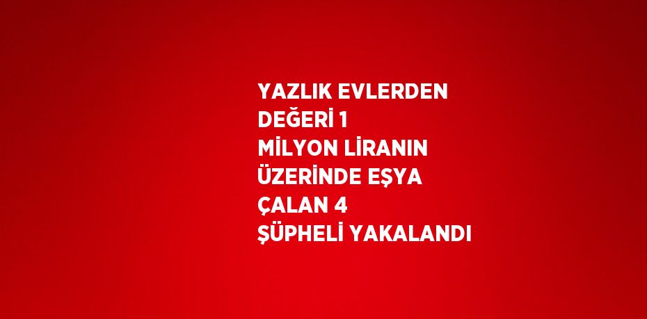 YAZLIK EVLERDEN DEĞERİ 1 MİLYON LİRANIN ÜZERİNDE EŞYA ÇALAN 4 ŞÜPHELİ YAKALANDI