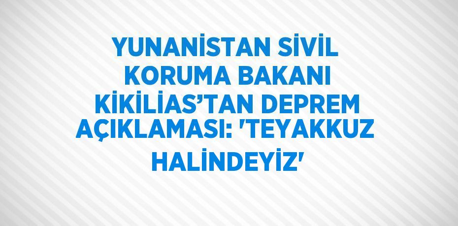 YUNANİSTAN SİVİL KORUMA BAKANI KİKİLİAS’TAN DEPREM AÇIKLAMASI: 'TEYAKKUZ HALİNDEYİZ'