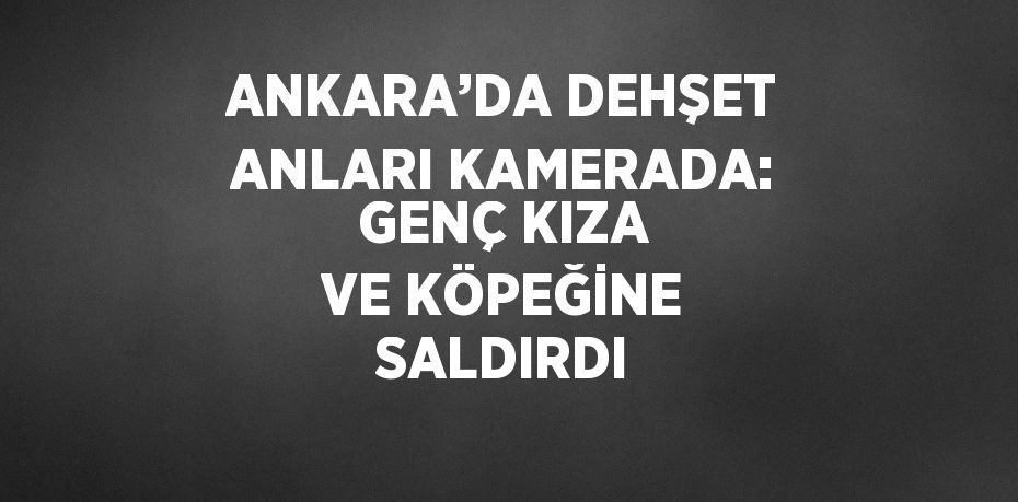 ANKARA’DA DEHŞET ANLARI KAMERADA: GENÇ KIZA VE KÖPEĞİNE SALDIRDI