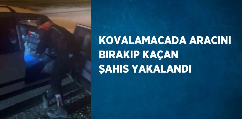 KOVALAMACADA ARACINI BIRAKIP KAÇAN ŞAHIS YAKALANDI