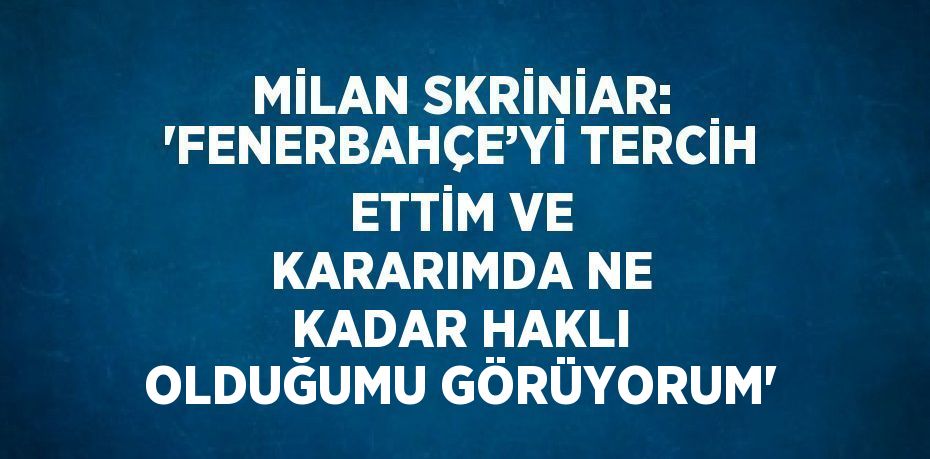 MİLAN SKRİNİAR: 'FENERBAHÇE’Yİ TERCİH ETTİM VE KARARIMDA NE KADAR HAKLI OLDUĞUMU GÖRÜYORUM'