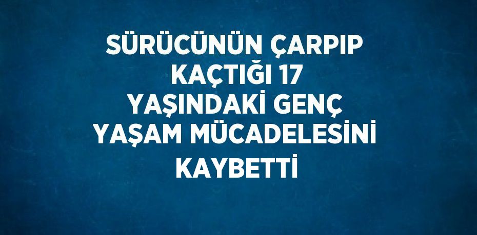 SÜRÜCÜNÜN ÇARPIP KAÇTIĞI 17 YAŞINDAKİ GENÇ YAŞAM MÜCADELESİNİ KAYBETTİ