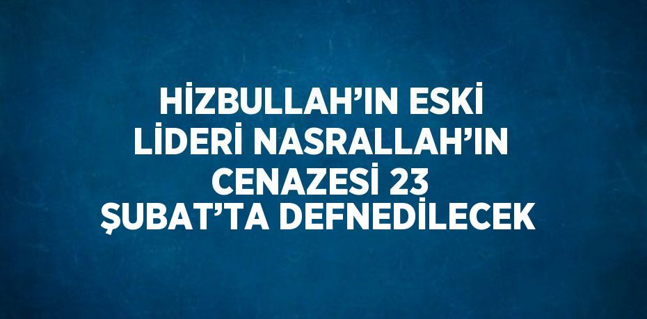 HİZBULLAH’IN ESKİ LİDERİ NASRALLAH’IN CENAZESİ 23 ŞUBAT’TA DEFNEDİLECEK