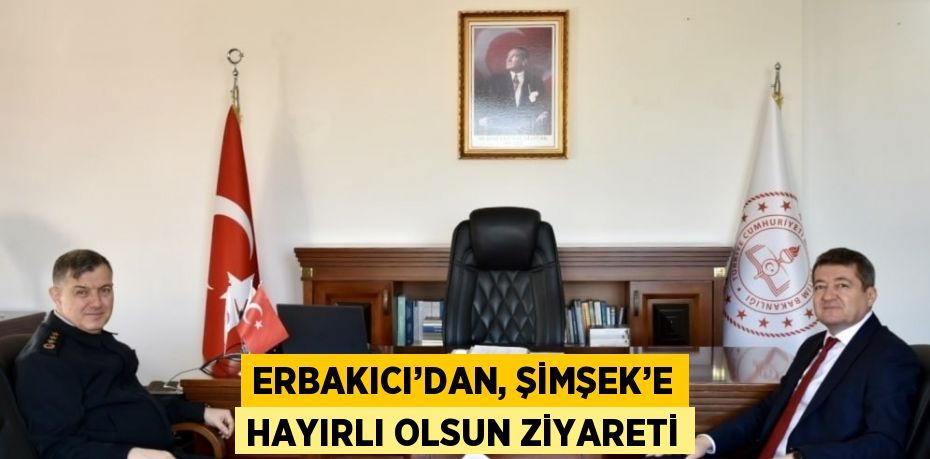 ERBAKICI’DAN, ŞİMŞEK’E HAYIRLI OLSUN ZİYARETİ