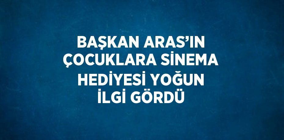 BAŞKAN ARAS’IN ÇOCUKLARA SİNEMA HEDİYESİ YOĞUN İLGİ GÖRDÜ