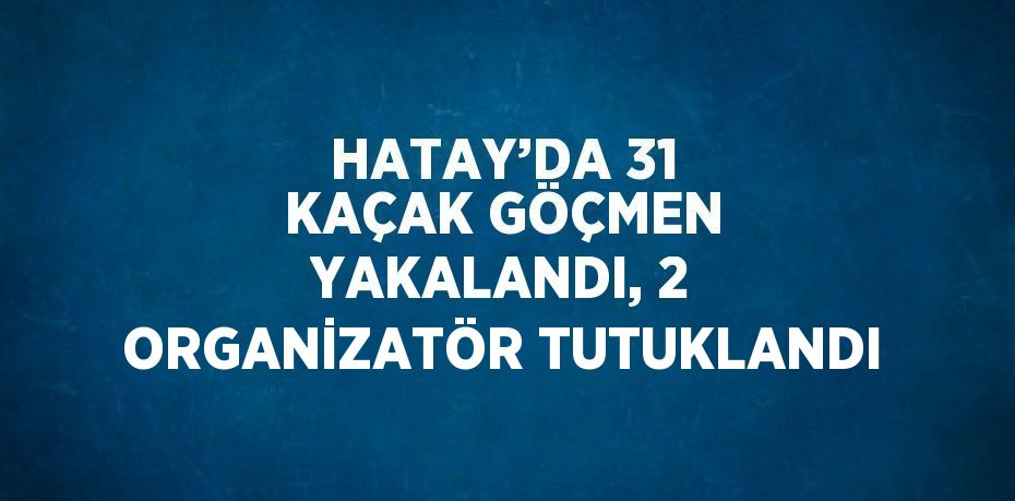 HATAY’DA 31 KAÇAK GÖÇMEN YAKALANDI, 2 ORGANİZATÖR TUTUKLANDI