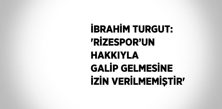 İBRAHİM TURGUT: 'RİZESPOR’UN HAKKIYLA GALİP GELMESİNE İZİN VERİLMEMİŞTİR'