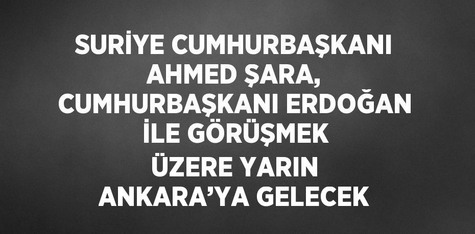 SURİYE CUMHURBAŞKANI AHMED ŞARA, CUMHURBAŞKANI ERDOĞAN İLE GÖRÜŞMEK ÜZERE YARIN ANKARA’YA GELECEK