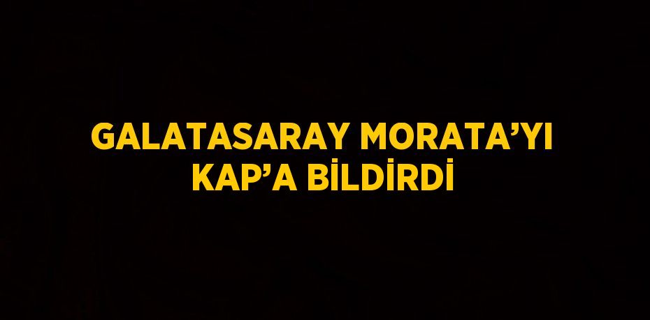 GALATASARAY MORATA’YI KAP’A BİLDİRDİ