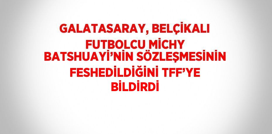 GALATASARAY, BELÇİKALI FUTBOLCU MİCHY BATSHUAYİ’NİN SÖZLEŞMESİNİN FESHEDİLDİĞİNİ TFF’YE BİLDİRDİ