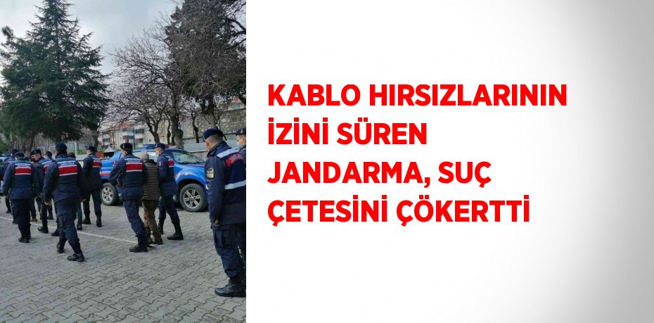 KABLO HIRSIZLARININ İZİNİ SÜREN JANDARMA, SUÇ ÇETESİNİ ÇÖKERTTİ