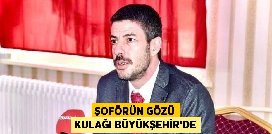 ŞOFÖRÜN GÖZÜ KULAĞI BÜYÜKŞEHİR’DE