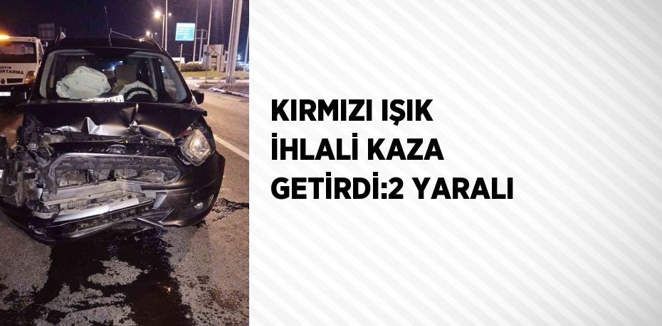 KIRMIZI IŞIK İHLALİ KAZA GETİRDİ:2 YARALI