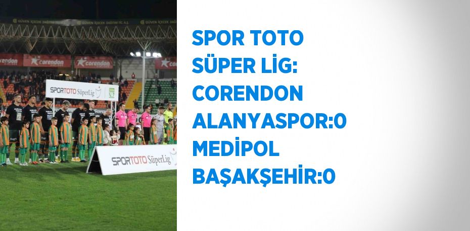 SPOR TOTO SÜPER LİG: CORENDON ALANYASPOR:0 MEDİPOL BAŞAKŞEHİR:0