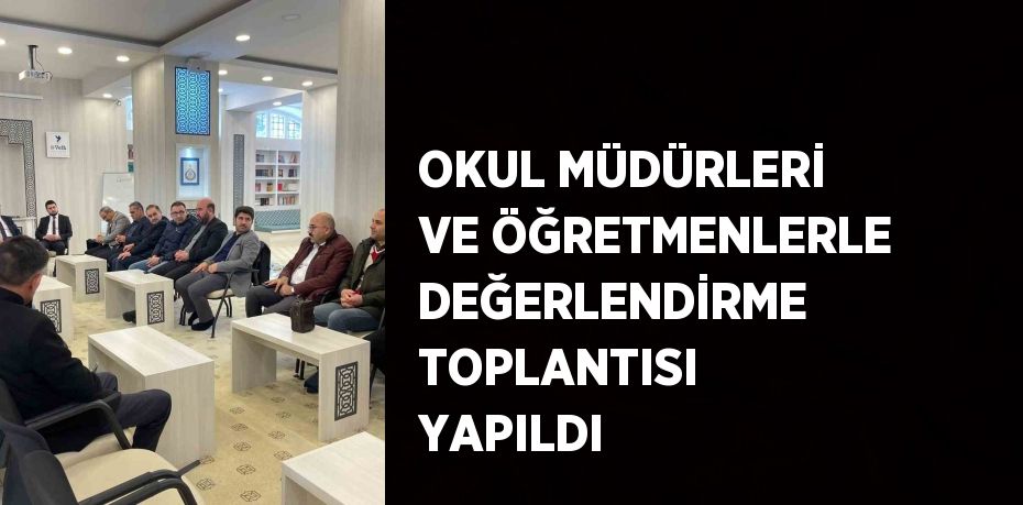 OKUL MÜDÜRLERİ VE ÖĞRETMENLERLE DEĞERLENDİRME TOPLANTISI YAPILDI