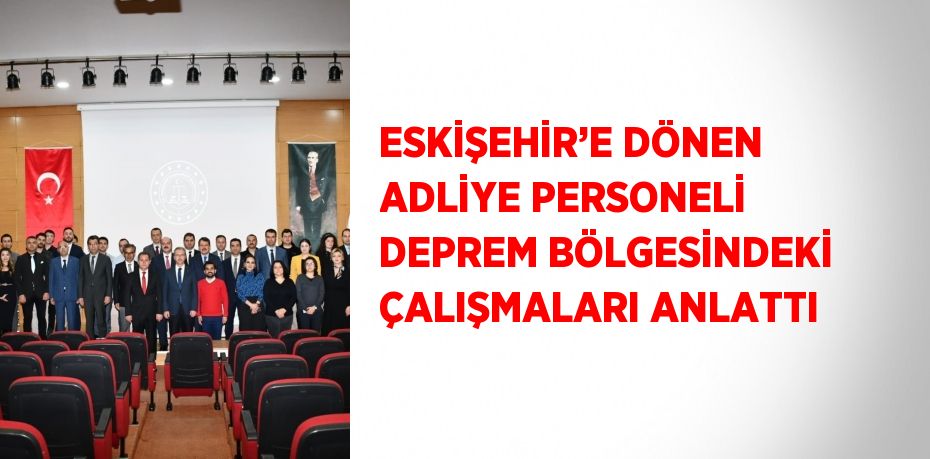 ESKİŞEHİR’E DÖNEN ADLİYE PERSONELİ DEPREM BÖLGESİNDEKİ ÇALIŞMALARI ANLATTI