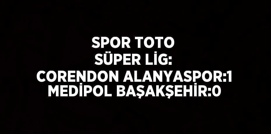 SPOR TOTO SÜPER LİG: CORENDON ALANYASPOR:1 MEDİPOL BAŞAKŞEHİR:0