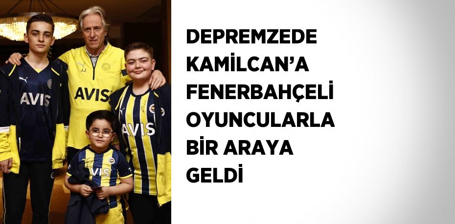 DEPREMZEDE KAMİLCAN’A FENERBAHÇELİ OYUNCULARLA BİR ARAYA GELDİ