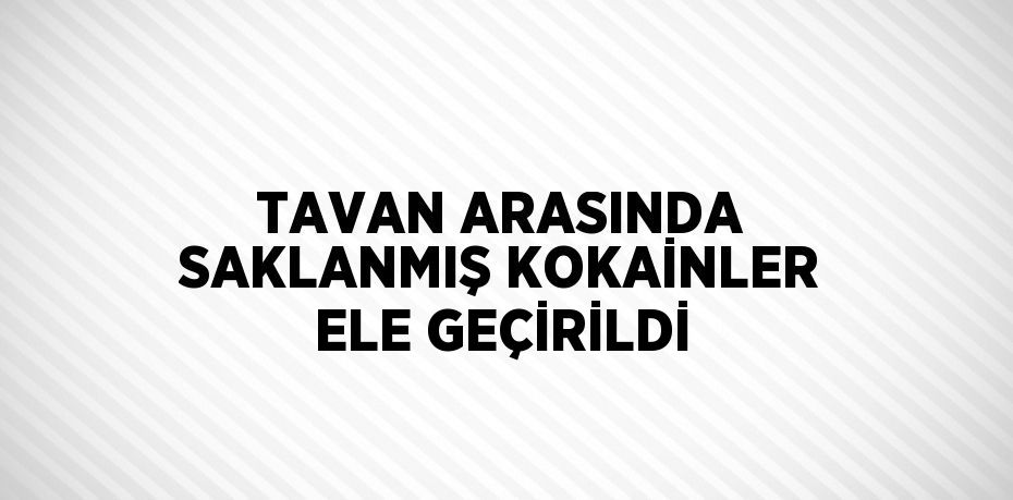 TAVAN ARASINDA SAKLANMIŞ KOKAİNLER ELE GEÇİRİLDİ