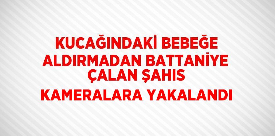 KUCAĞINDAKİ BEBEĞE ALDIRMADAN BATTANİYE ÇALAN ŞAHIS KAMERALARA YAKALANDI