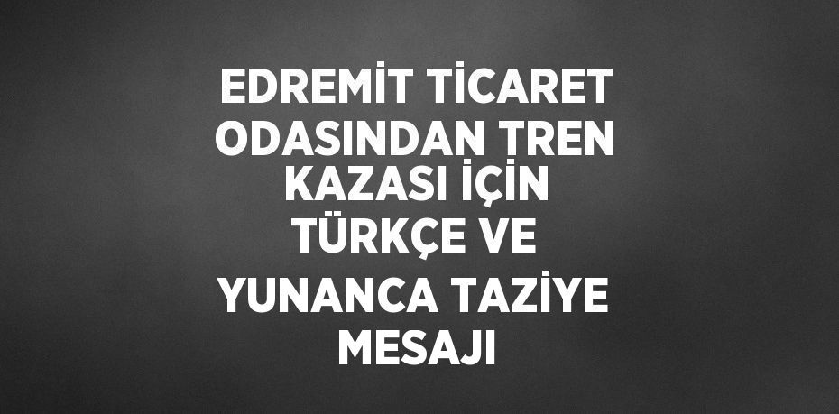 EDREMİT TİCARET ODASINDAN TREN KAZASI İÇİN TÜRKÇE VE YUNANCA TAZİYE MESAJI