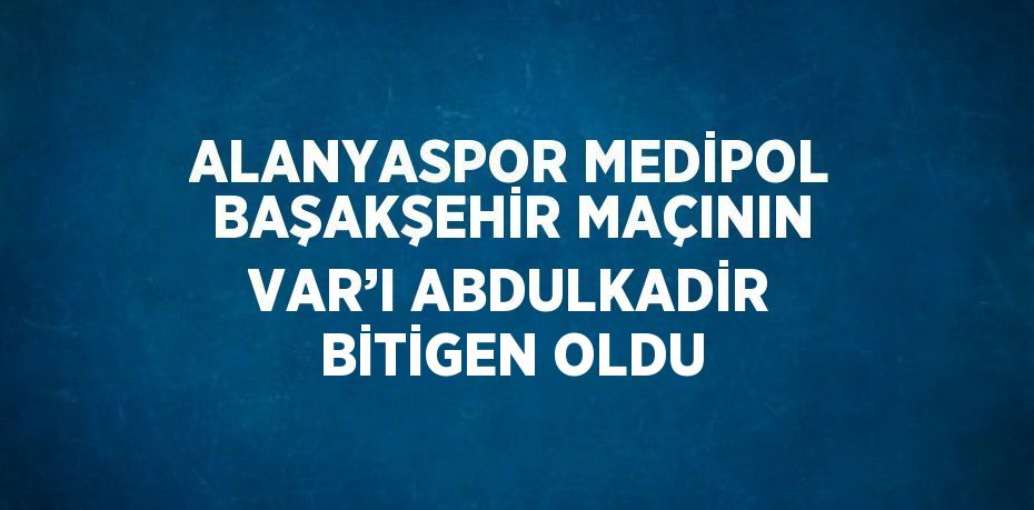 ALANYASPOR MEDİPOL BAŞAKŞEHİR MAÇININ VAR’I ABDULKADİR BİTİGEN OLDU