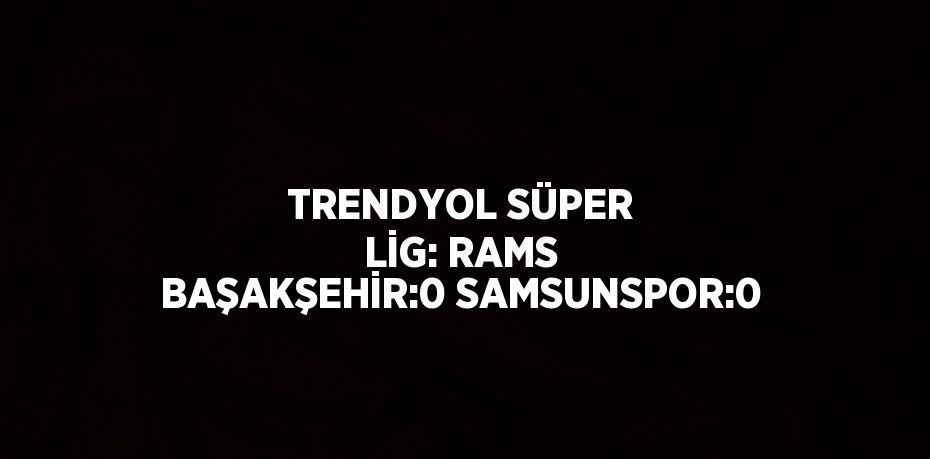 TRENDYOL SÜPER LİG: RAMS BAŞAKŞEHİR:0 SAMSUNSPOR:0