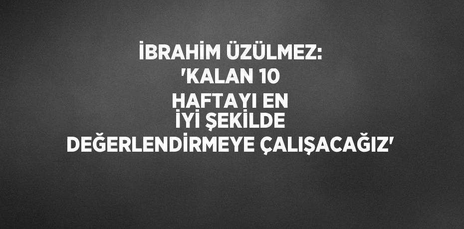 İBRAHİM ÜZÜLMEZ: 'KALAN 10 HAFTAYI EN İYİ ŞEKİLDE DEĞERLENDİRMEYE ÇALIŞACAĞIZ'