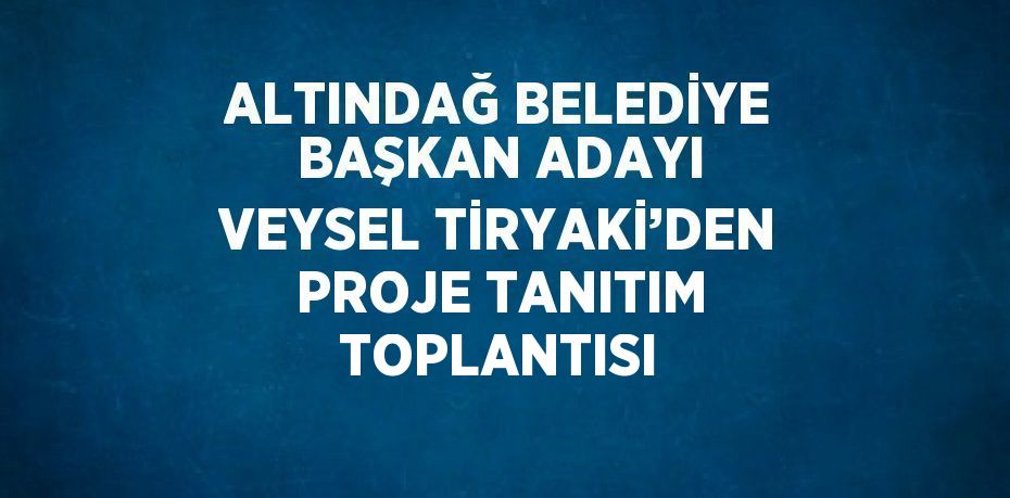 ALTINDAĞ BELEDİYE BAŞKAN ADAYI VEYSEL TİRYAKİ’DEN PROJE TANITIM TOPLANTISI