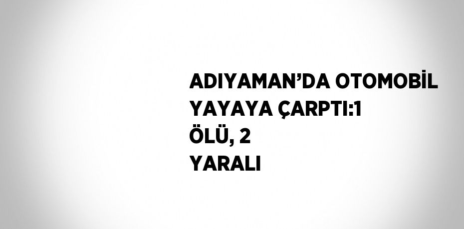 ADIYAMAN’DA OTOMOBİL YAYAYA ÇARPTI:1 ÖLÜ, 2 YARALI