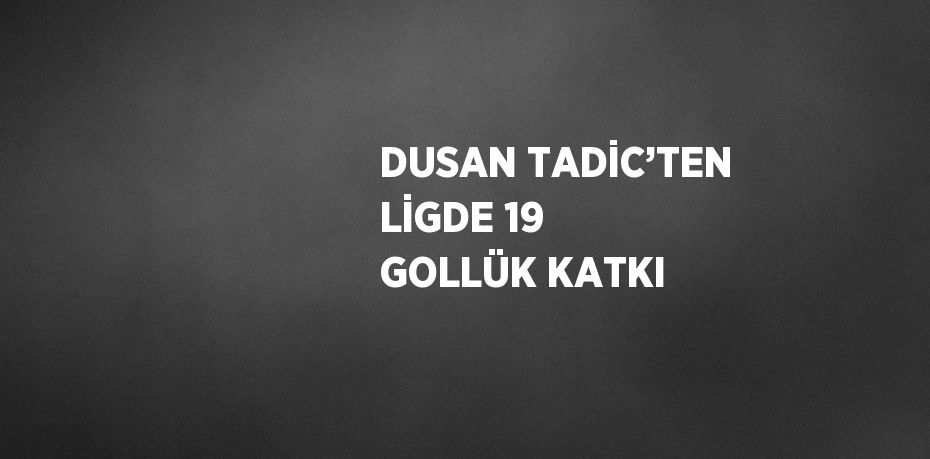 DUSAN TADİC’TEN LİGDE 19 GOLLÜK KATKI