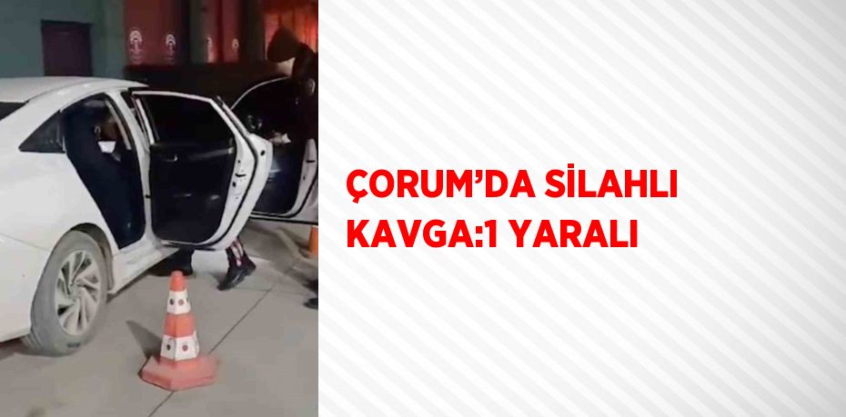 ÇORUM’DA SİLAHLI KAVGA:1 YARALI