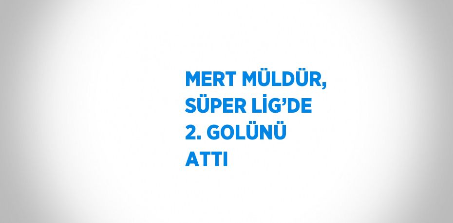 MERT MÜLDÜR, SÜPER LİG’DE 2. GOLÜNÜ ATTI