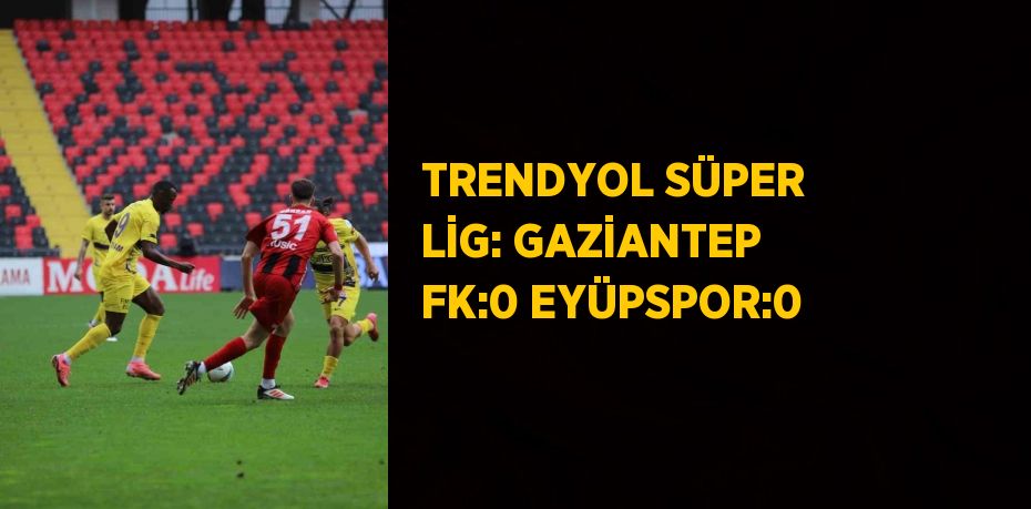 TRENDYOL SÜPER LİG: GAZİANTEP FK:0 EYÜPSPOR:0