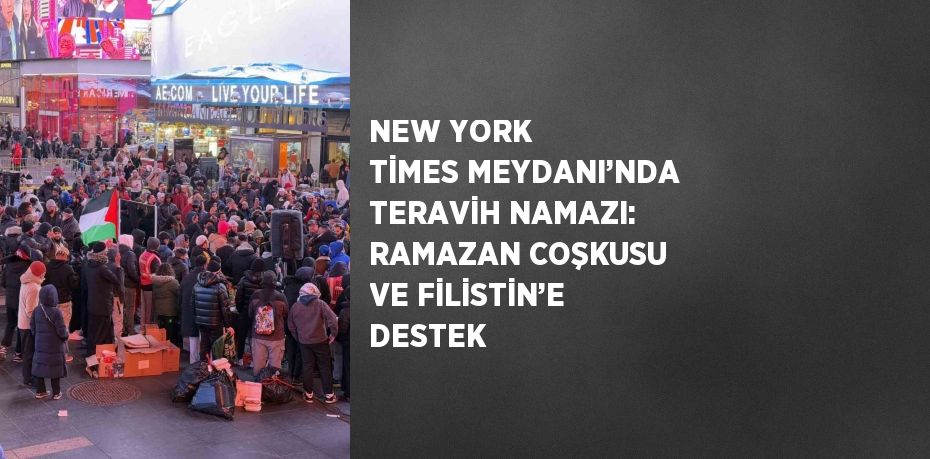 NEW YORK TİMES MEYDANI’NDA TERAVİH NAMAZI: RAMAZAN COŞKUSU VE FİLİSTİN’E DESTEK