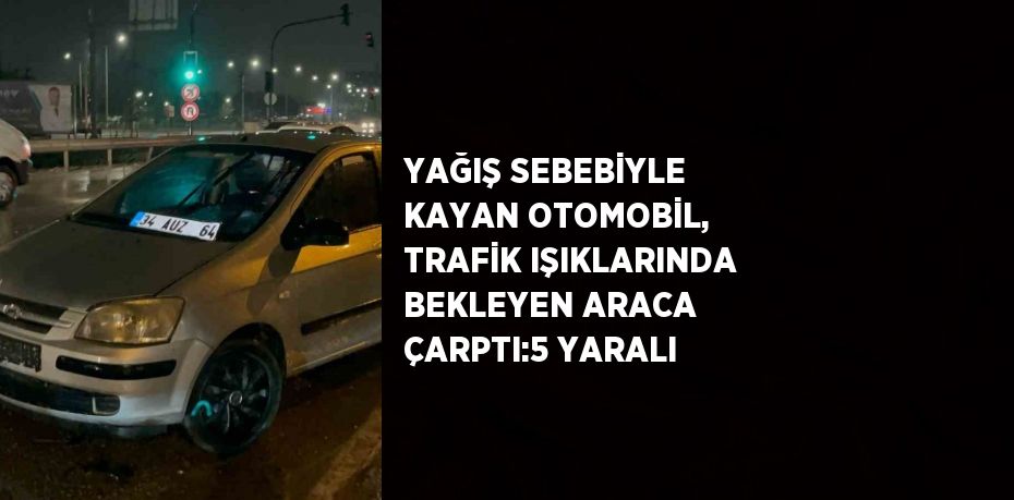 YAĞIŞ SEBEBİYLE KAYAN OTOMOBİL, TRAFİK IŞIKLARINDA BEKLEYEN ARACA ÇARPTI:5 YARALI