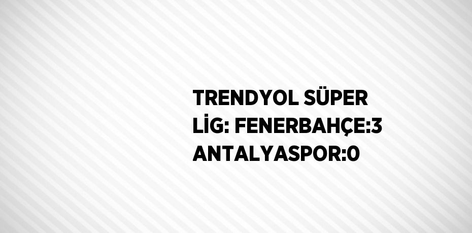 TRENDYOL SÜPER LİG: FENERBAHÇE:3 ANTALYASPOR:0