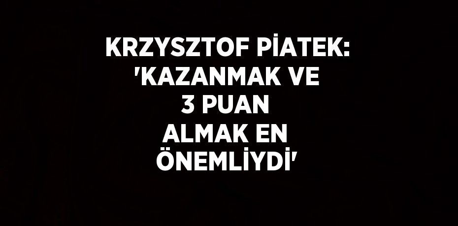 KRZYSZTOF PİATEK: 'KAZANMAK VE 3 PUAN ALMAK EN ÖNEMLİYDİ'