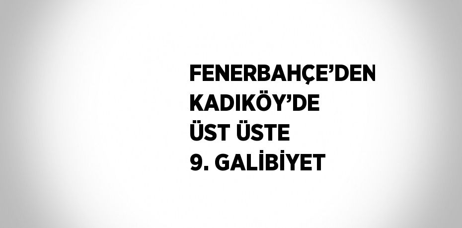 FENERBAHÇE’DEN KADIKÖY’DE ÜST ÜSTE 9. GALİBİYET