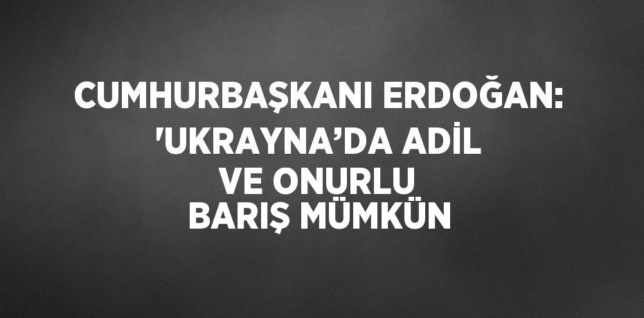 CUMHURBAŞKANI ERDOĞAN: 'UKRAYNA’DA ADİL VE ONURLU BARIŞ MÜMKÜN