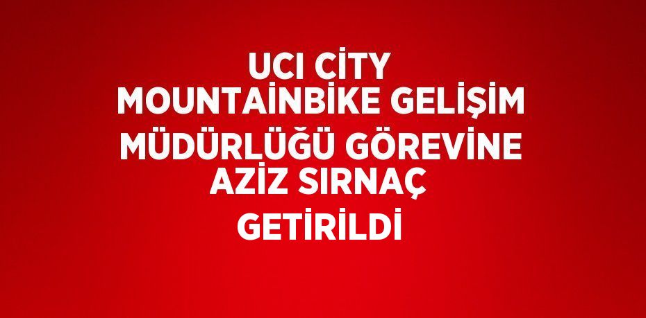 UCI CİTY MOUNTAİNBİKE GELİŞİM MÜDÜRLÜĞÜ GÖREVİNE AZİZ SIRNAÇ GETİRİLDİ