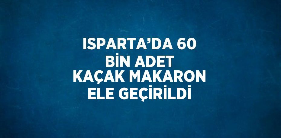 ISPARTA’DA 60 BİN ADET KAÇAK MAKARON ELE GEÇİRİLDİ