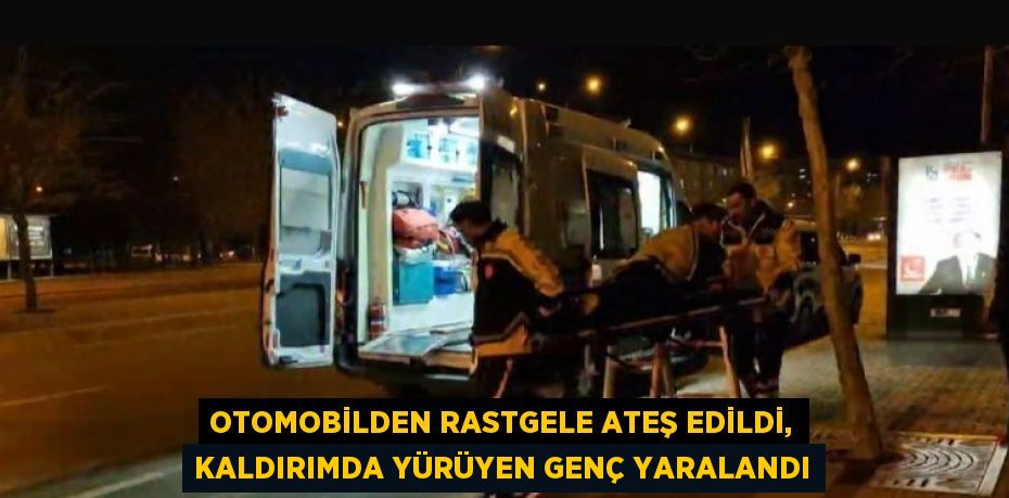 OTOMOBİLDEN RASTGELE ATEŞ EDİLDİ, KALDIRIMDA YÜRÜYEN GENÇ YARALANDI