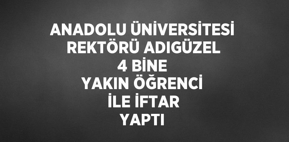 ANADOLU ÜNİVERSİTESİ REKTÖRÜ ADIGÜZEL 4 BİNE YAKIN ÖĞRENCİ İLE İFTAR YAPTI