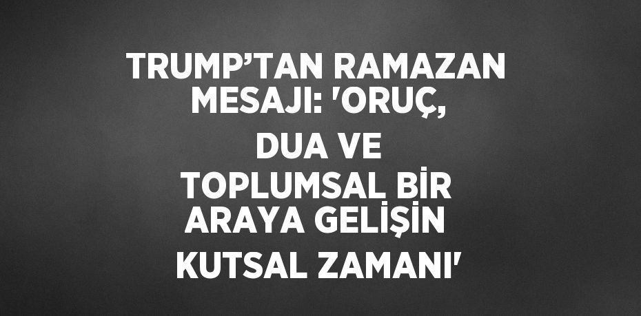 TRUMP’TAN RAMAZAN MESAJI: 'ORUÇ, DUA VE TOPLUMSAL BİR ARAYA GELİŞİN KUTSAL ZAMANI'