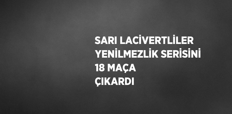 SARI LACİVERTLİLER YENİLMEZLİK SERİSİNİ 18 MAÇA ÇIKARDI