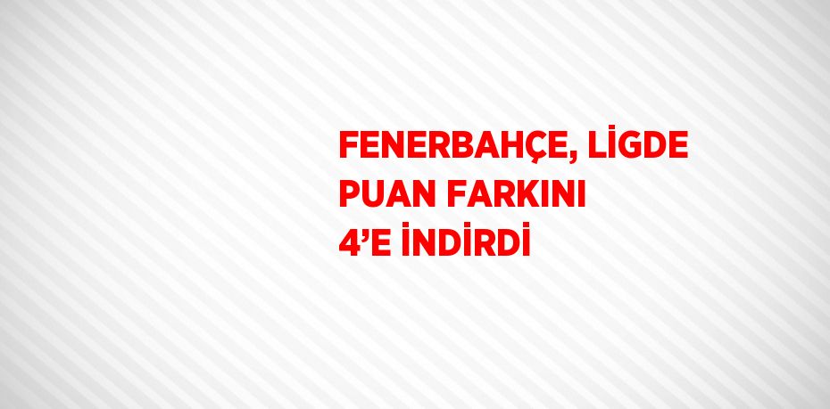 FENERBAHÇE, LİGDE PUAN FARKINI 4’E İNDİRDİ