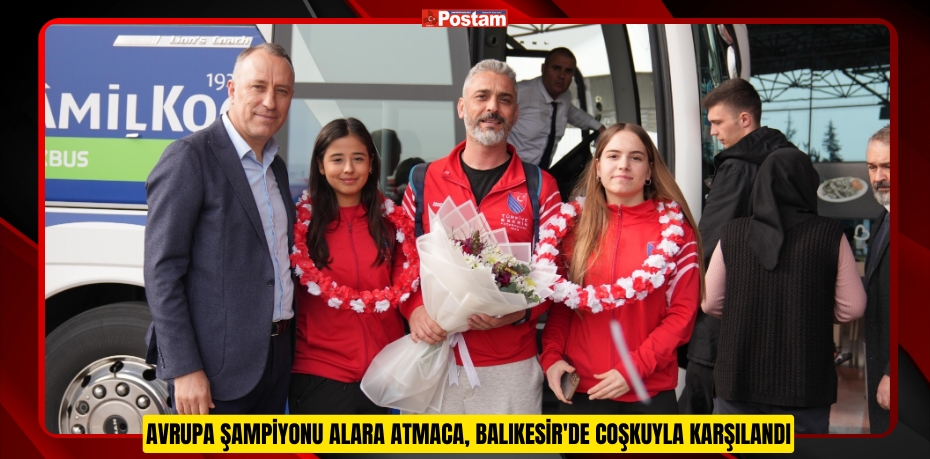 Avrupa şampiyonu Alara Atmaca, Balıkesir'de coşkuyla karşılandı  