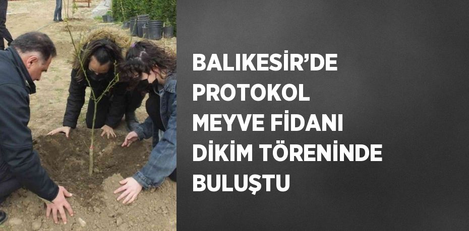 BALIKESİR’DE PROTOKOL MEYVE FİDANI DİKİM TÖRENİNDE BULUŞTU